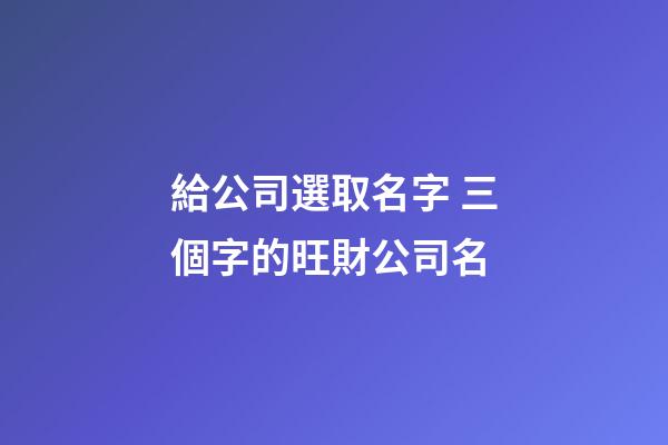 給公司選取名字 三個字的旺財公司名-第1張-公司起名-玄機派